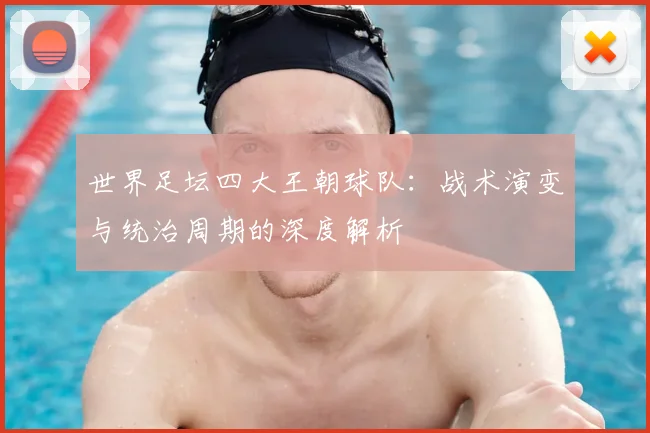 世界足坛四大王朝球队：战术演变与统治周期的深度解析