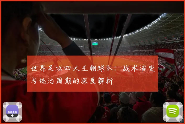 世界足坛四大王朝球队：战术演变与统治周期的深度解析