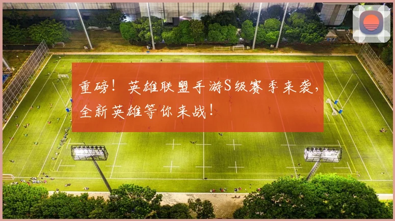 重磅!英雄联盟手游S级赛季来袭,全新英雄等你来战!