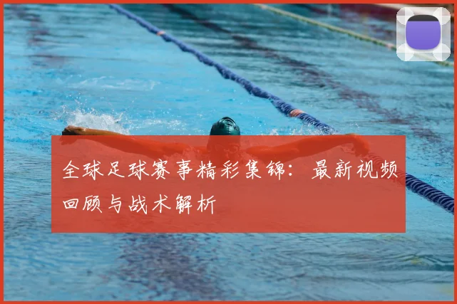 全球足球赛事精彩集锦:最新视频回顾与战术解析