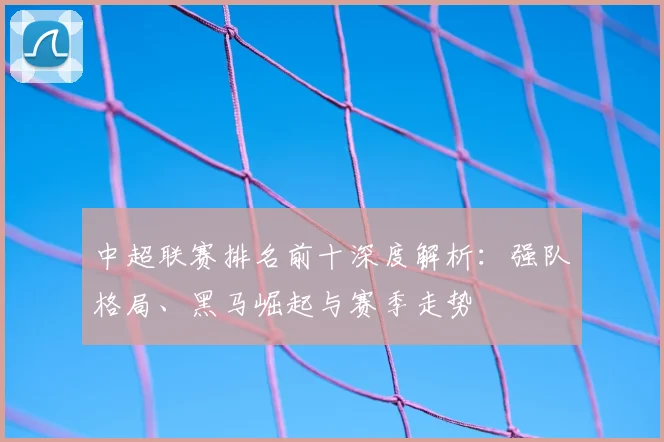 中超联赛排名前十深度解析：强队格局、黑马崛起与赛季走势
