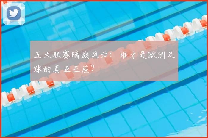 五大联赛暗战风云:谁才是欧洲足球的真正王座?