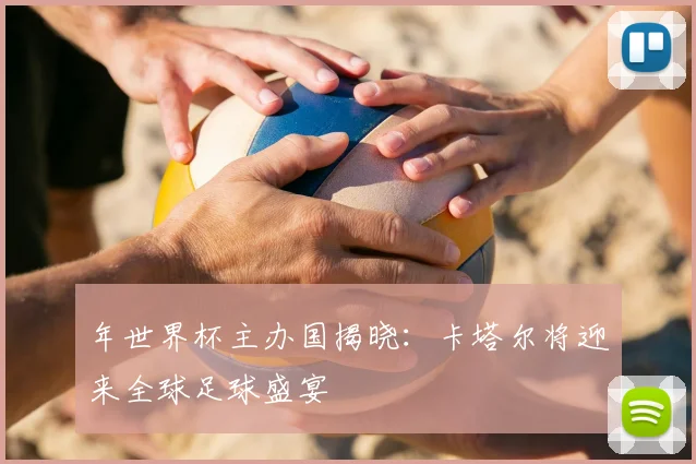 年世界杯主办国揭晓:卡塔尔将迎来全球足球盛宴