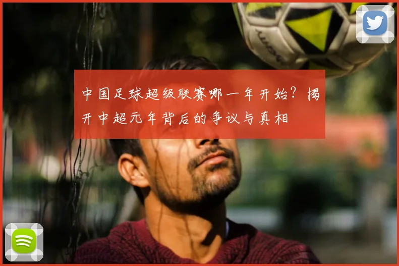 中国足球超级联赛哪一年开始？揭开中超元年背后的争议与真相