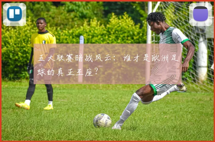 五大联赛暗战风云：谁才是欧洲足球的真正王座？
