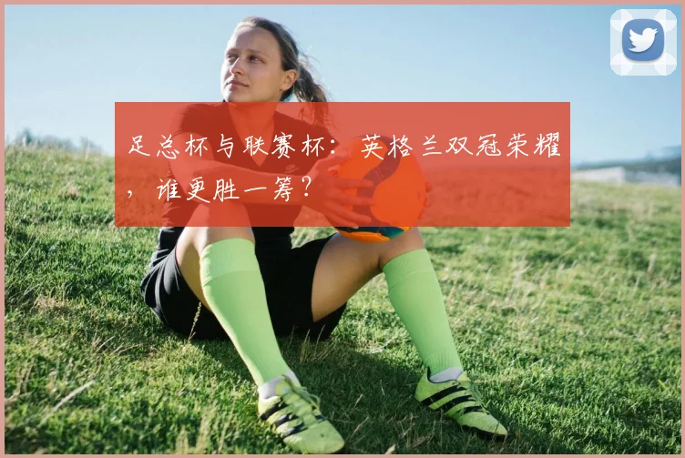 足总杯与联赛杯：英格兰双冠荣耀，谁更胜一筹？
