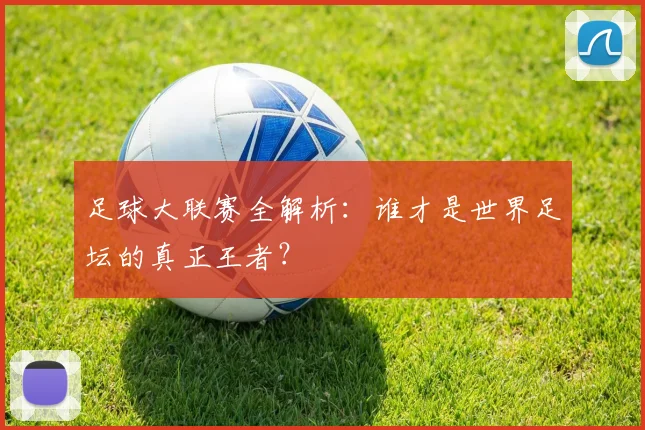 足球大联赛全解析：谁才是世界足坛的真正王者？