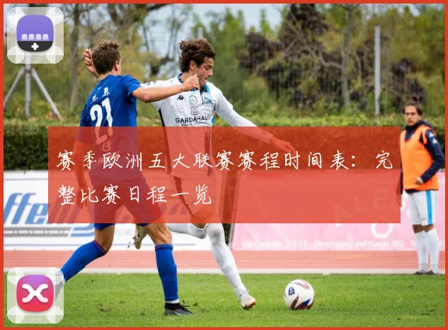 赛季欧洲五大联赛赛程时间表:完整比赛日程一览