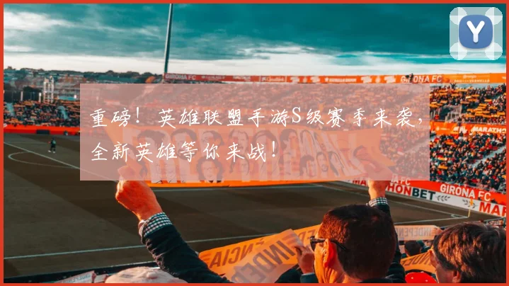 重磅!英雄联盟手游S级赛季来袭,全新英雄等你来战!