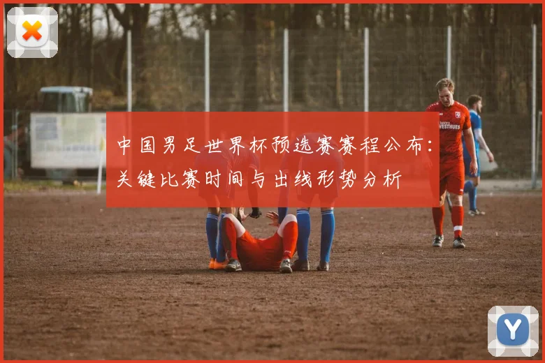 中国男足世界杯预选赛赛程公布：关键比赛时间与出线形势分析