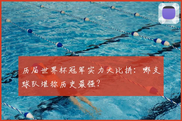 历届世界杯冠军实力大比拼:哪支球队堪称历史最强?