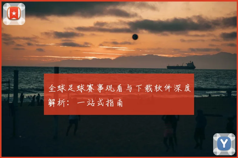 全球足球赛事观看与下载软件深度解析：一站式指南