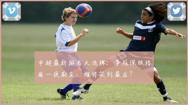 中超最新排名大洗牌:争冠保级格局一夜剧变,谁将笑到最后?