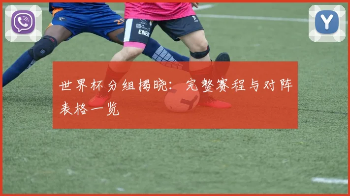 世界杯分组揭晓:完整赛程与对阵表格一览