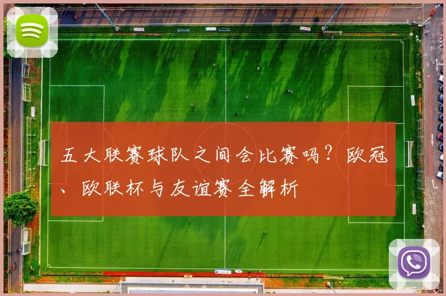 五大联赛球队之间会比赛吗?欧冠、欧联杯与友谊赛全解析
