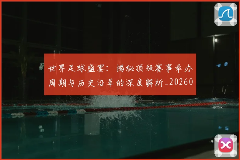 世界足球盛宴:揭秘顶级赛事举办周期与历史沿革的深度解析_20260609201540