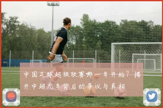 中国足球超级联赛哪一年开始?揭开中超元年背后的争议与真相