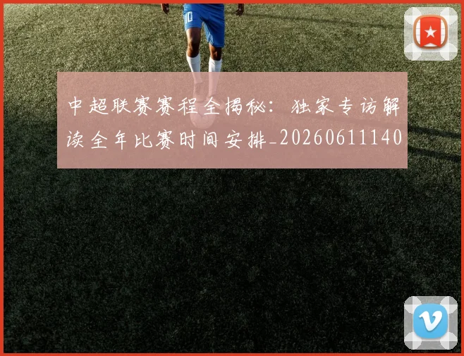 中超联赛赛程全揭秘：独家专访解读全年比赛时间安排_20260611140858