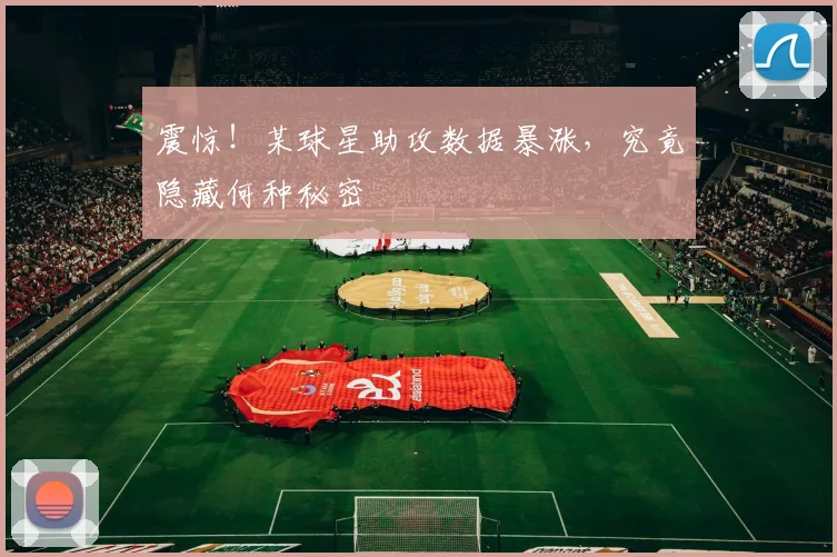 震惊！某球星助攻数据暴涨，究竟隐藏何种秘密
