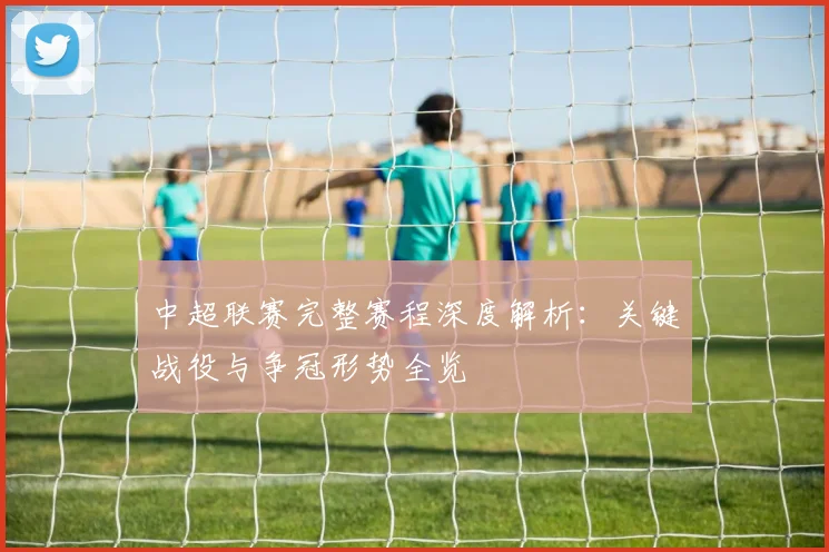 中超联赛完整赛程深度解析:关键战役与争冠形势全览
