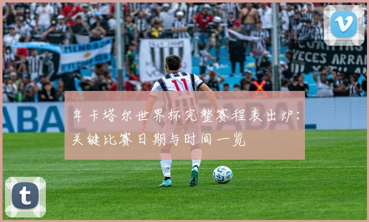 年卡塔尔世界杯完整赛程表出炉：关键比赛日期与时间一览