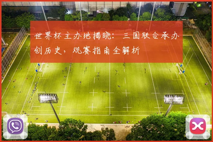 世界杯主办地揭晓:三国联合承办创历史,观赛指南全解析