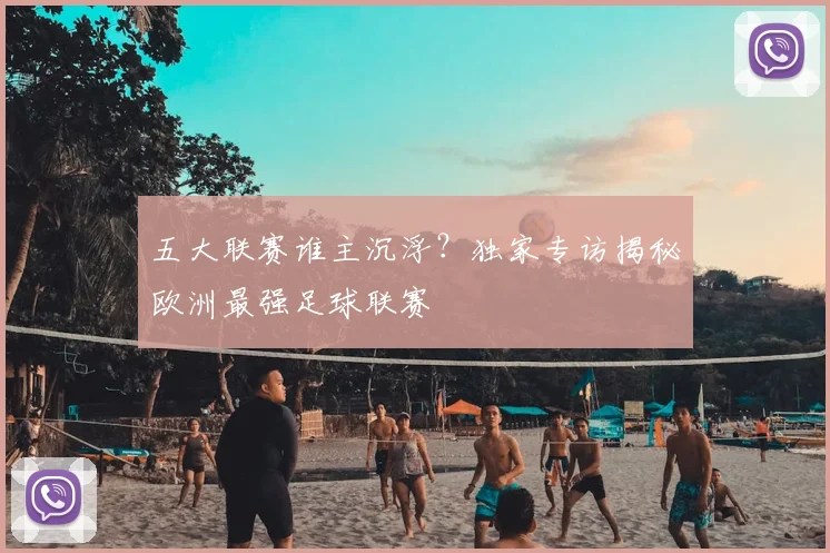 五大联赛谁主沉浮?独家专访揭秘欧洲最强足球联赛