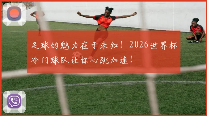 足球的魅力在于未知!2026世界杯冷门球队让你心跳加速!