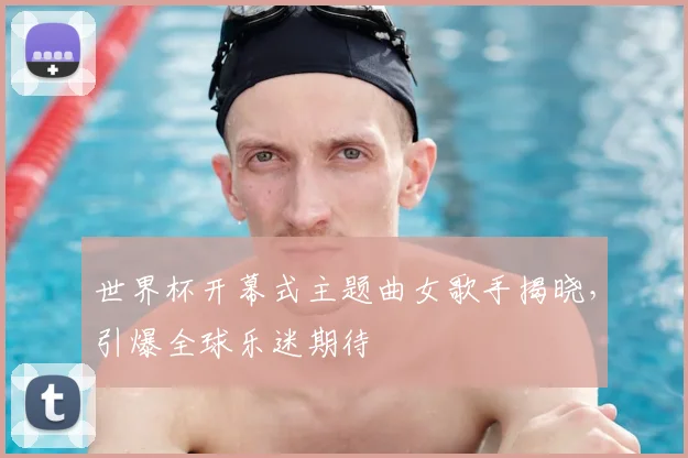 世界杯开幕式主题曲女歌手揭晓，引爆全球乐迷期待