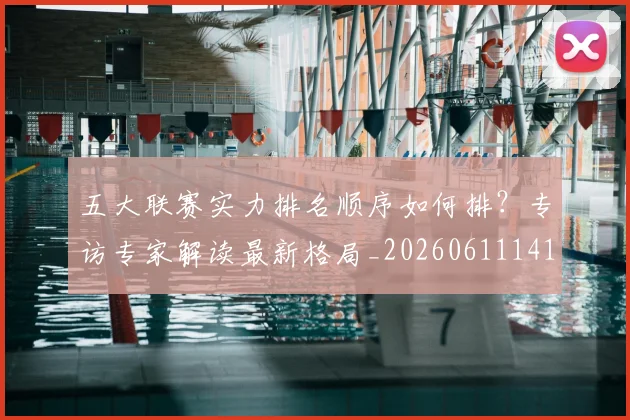 五大联赛实力排名顺序如何排？专访专家解读最新格局_20260611141103