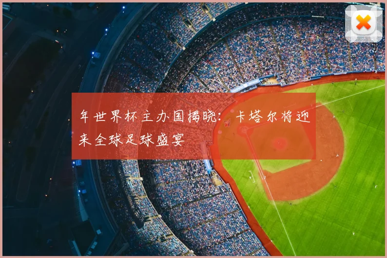 年世界杯主办国揭晓:卡塔尔将迎来全球足球盛宴