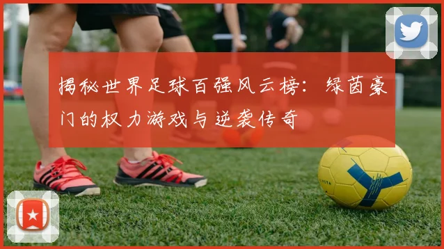 揭秘世界足球百强风云榜:绿茵豪门的权力游戏与逆袭传奇