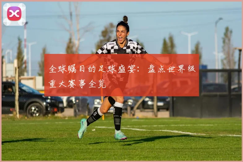 全球瞩目的足球盛宴:盘点世界级重大赛事全览