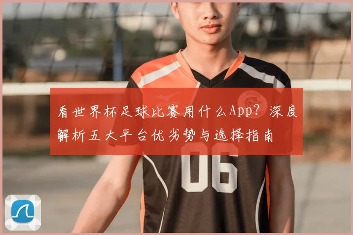 看世界杯足球比赛用什么App?深度解析五大平台优劣势与选择指南