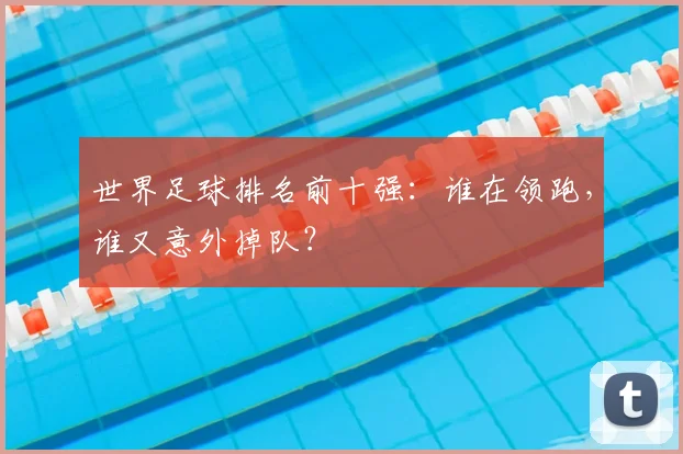 世界足球排名前十强:谁在领跑,谁又意外掉队?