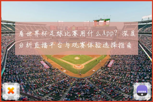 看世界杯足球比赛用什么App?深度分析直播平台与观赛体验选择指南