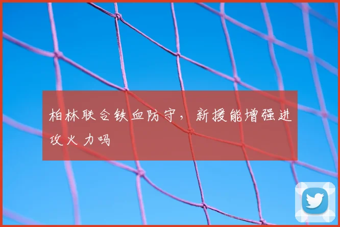 柏林联合铁血防守，新援能增强进攻火力吗