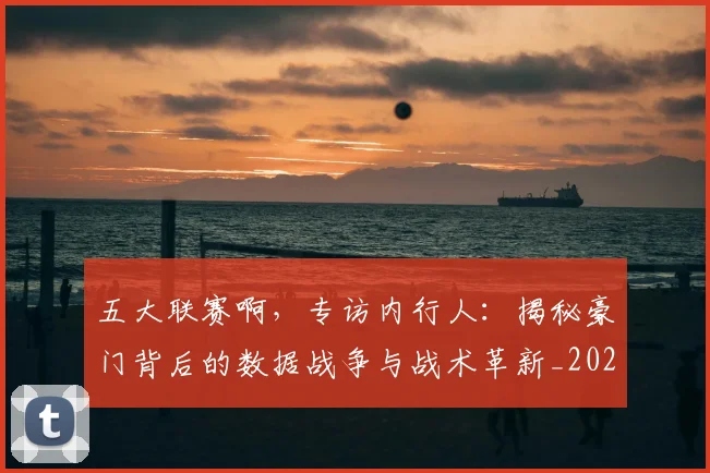 五大联赛啊，专访内行人：揭秘豪门背后的数据战争与战术革新_20260611141039