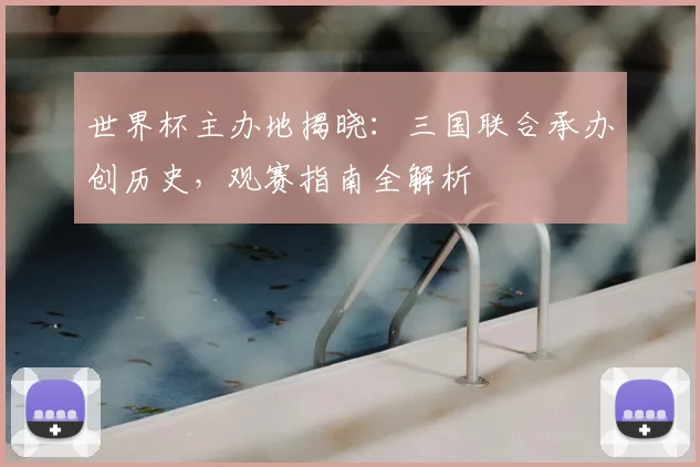世界杯主办地揭晓:三国联合承办创历史,观赛指南全解析