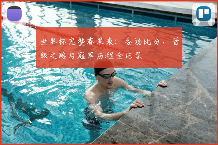 世界杯完整赛果表：各场比分、晋级之路与冠军历程全记录