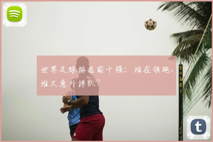 世界足球排名前十强:谁在领跑,谁又意外掉队?