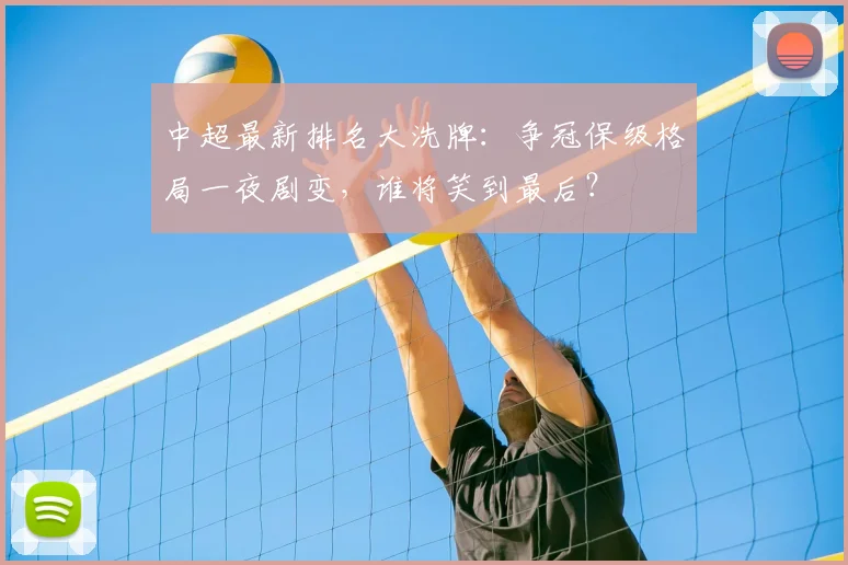 中超最新排名大洗牌：争冠保级格局一夜剧变，谁将笑到最后？