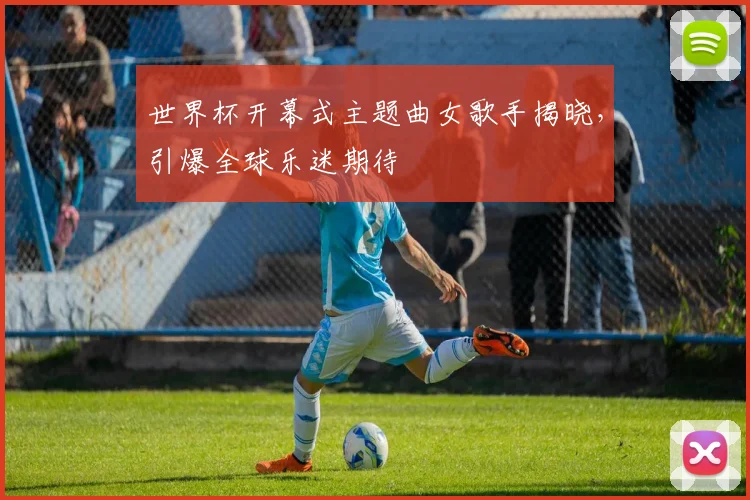 世界杯开幕式主题曲女歌手揭晓,引爆全球乐迷期待