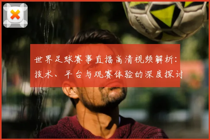 世界足球赛事直播高清视频解析:技术、平台与观赛体验的深度探讨