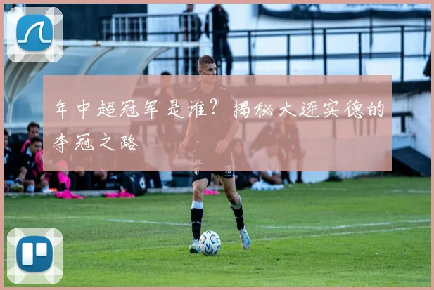 年中超冠军是谁？揭秘大连实德的夺冠之路